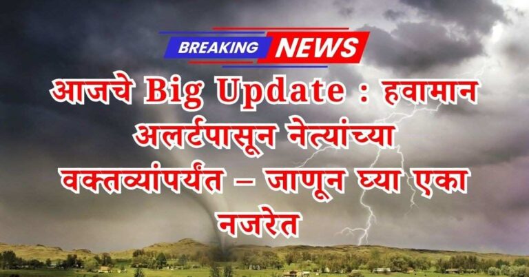 आजचे Big Update : हवामान अलर्टपासून नेत्यांच्या वक्तव्यांपर्यंत – जाणून घ्या एका नजरेत